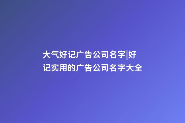 大气好记广告公司名字|好记实用的广告公司名字大全-第1张-公司起名-玄机派